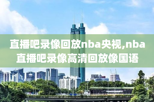 直播吧录像回放nba央视,nba直播吧录像高清回放像国语